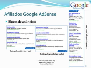 Afiliados Google AdSense
Lucas Francisco da Matta Vegi
www.mr-bin.blogspot.com
lucasvegi@gmail.com
53
 Blocos de anúncios:
Arranha-céulargo(160x600)
Retângulo médio (300 x 250)
Retângulo grande (336 x 280)
 