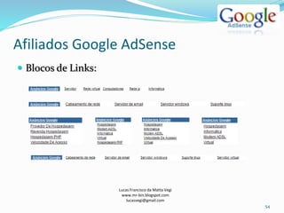 Afiliados Google AdSense
Lucas Francisco da Matta Vegi
www.mr-bin.blogspot.com
lucasvegi@gmail.com
54
 Blocos de Links:
 