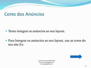 Cores dos Anúncios
Lucas Francisco da Matta Vegi
www.mr-bin.blogspot.com
lucasvegi@gmail.com
59
 Tente integrar os anúncios ao seu layout.
 Para Integrar os anúncios ao seu layout, use as cores do
seu site.Ex:
 