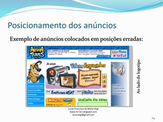 Posicionamento dos anúncios
Lucas Francisco da Matta Vegi
www.mr-bin.blogspot.com
lucasvegi@gmail.com
69
Exemplo de anúncios colocados em posições erradas:
Aoladodologotipo
 