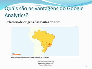 Quais são as vantagens do Google
Analytics?
Relatório de origens das visitas do site:
Lucas Francisco da Matta Vegi
www.mr-bin.blogspot.com
lucasvegi@gmail.com
89
 