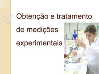 Obtenção e tratamento
de medições
experimentais
 