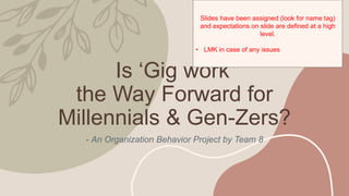 Is ‘Gig work’
the Way Forward for
Millennials & Gen-Zers?
- An Organization Behavior Project by Team 8
Slides have been assigned (look for name tag)
and expectations on slide are defined at a high
level.
• LMK in case of any issues
 