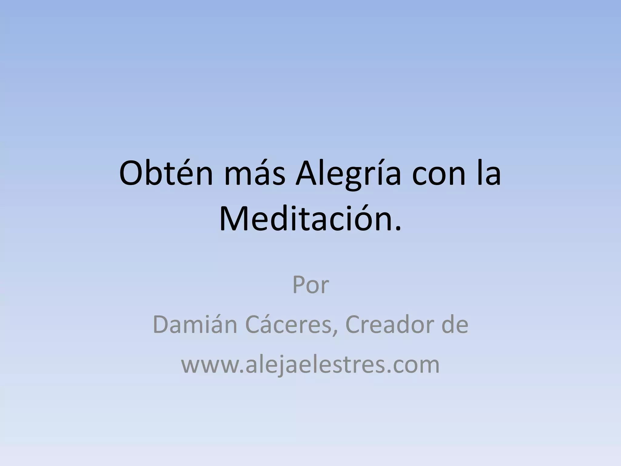 Obtén más Alegría con la
Meditación.
Por
Damián Cáceres, Creador de
www.alejaelestres.com