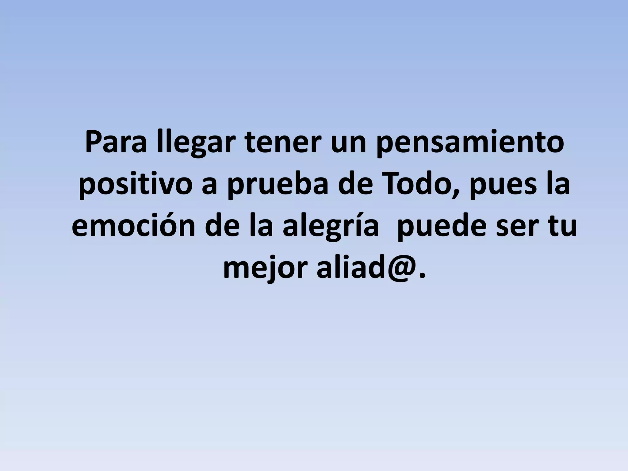 Para llegar tener un pensamiento
positivo a prueba de Todo, pues la
emoción de la alegría puede ser tu
mejor aliad@.