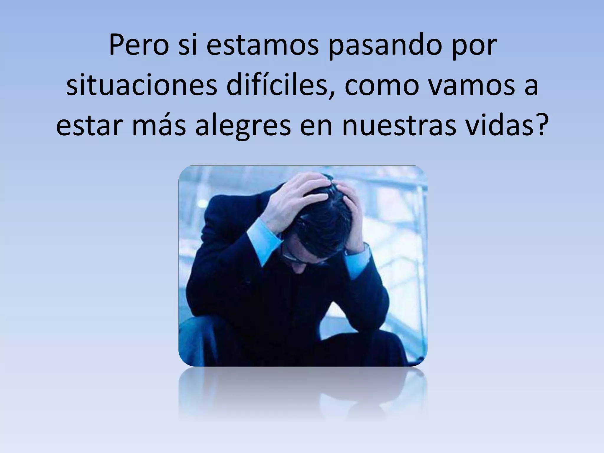 Pero si estamos pasando por
situaciones difíciles, como vamos a
estar más alegres en nuestras vidas?