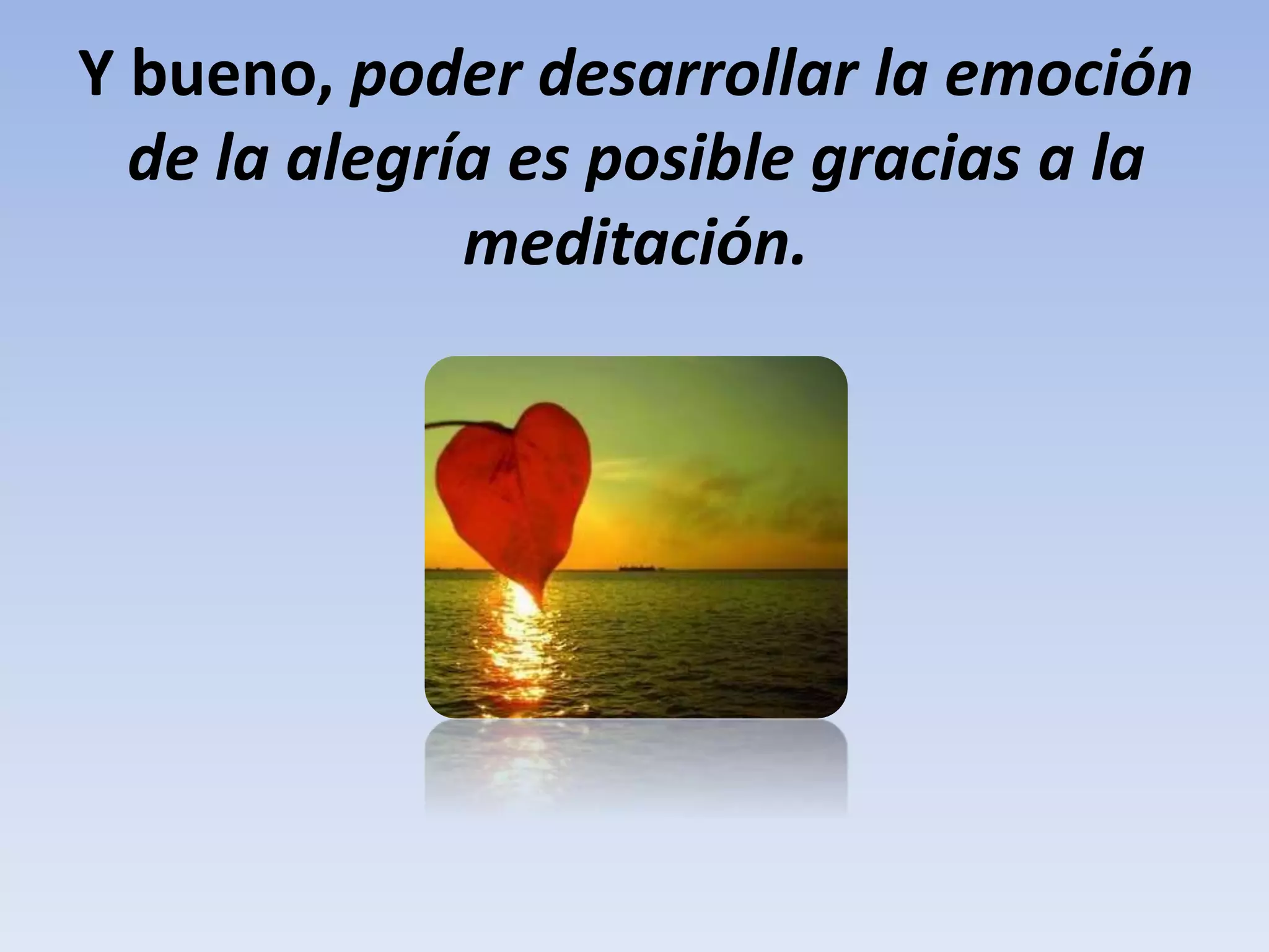 Y bueno, poder desarrollar la emoción
de la alegría es posible gracias a la
meditación.