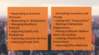 • Responding to Econimic
Pressures
• Responding to Globalization
• Managing Workforce
Diversity
• Improving Quality and
Productivity
• Improving Customer Services
• Improving People Skills
Copyright © 2011 Pearson Education, Inc. publishing as
Prentice Hall
• Stimulating Innovation and
Change
• Coping with “Temporariness”
• Working in Networked
Organizations
• Helping Employees Balance
Work-Life Conflicts
• Creating a Positive Work
Environment
• Improving Ethical Behavior
 