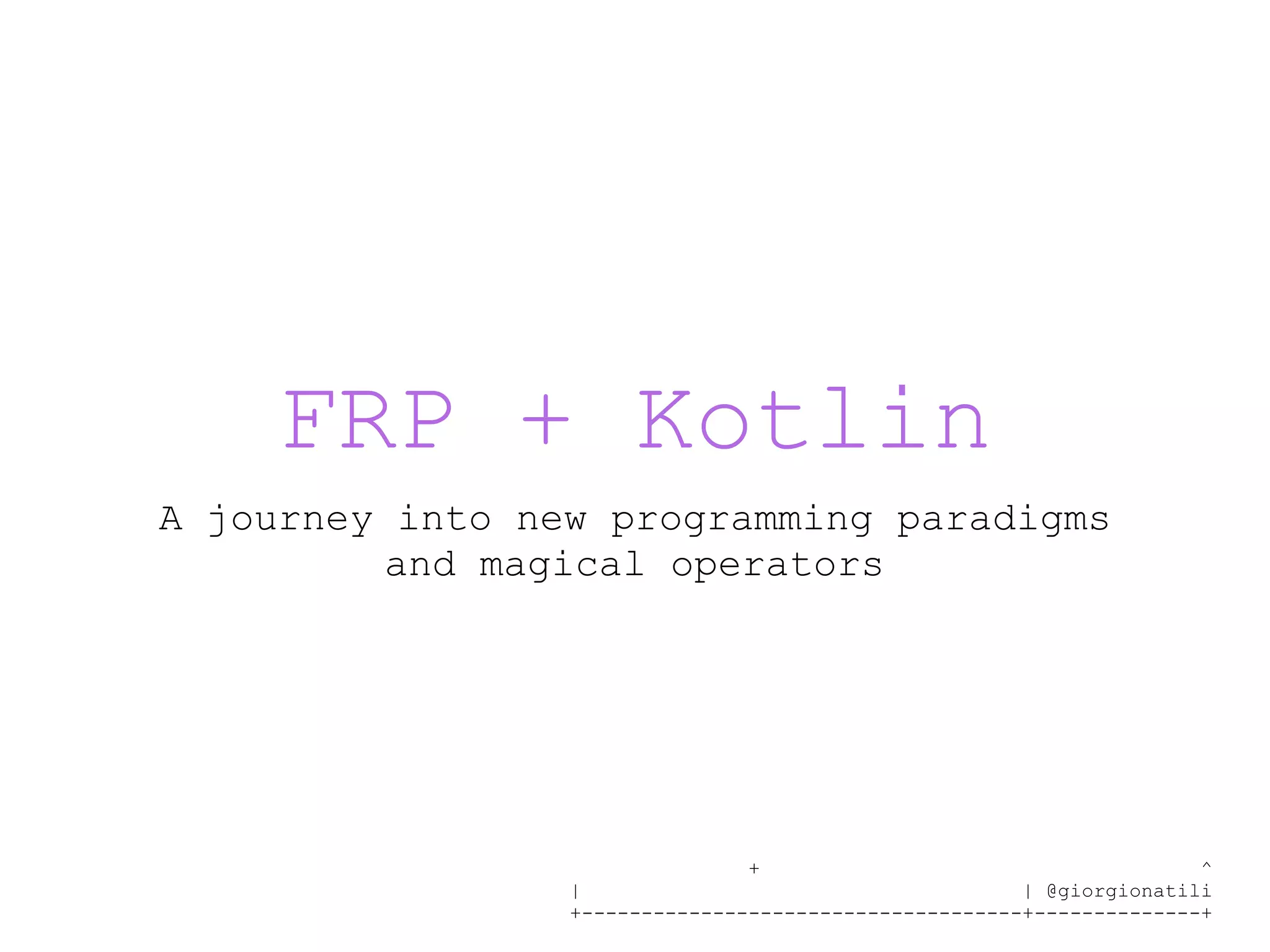 + ^ | | @giorgionatili +-------------------------------------+--------------+ FRP + Kotlin A journey into new programming paradigms and magical operators 
