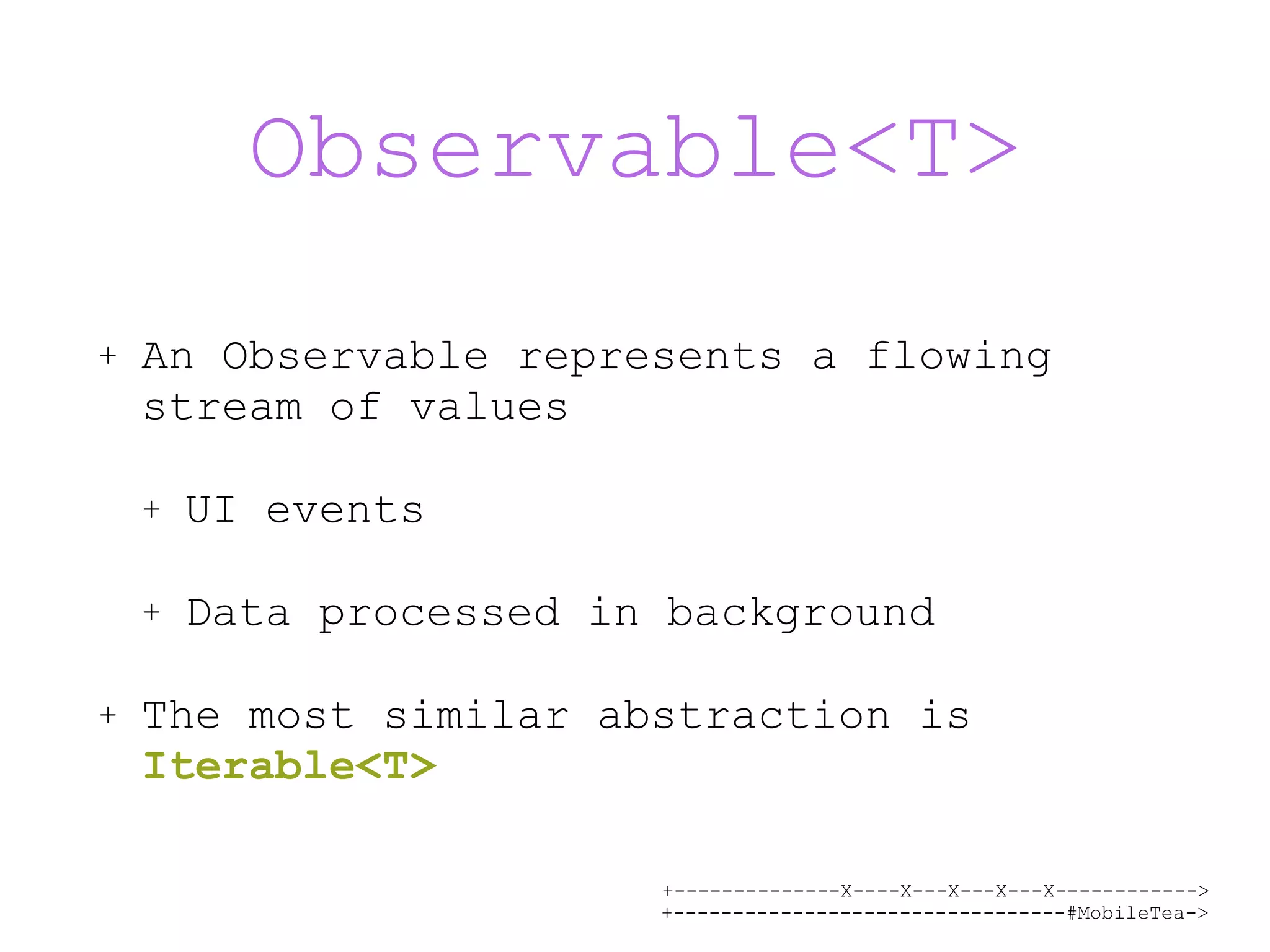 +--------------X----X---X---X---X------------> +---------------------------------#MobileTea-> Observable<T> + An Observable represents a flowing stream of values + UI events + Data processed in background + The most similar abstraction is Iterable<T> 