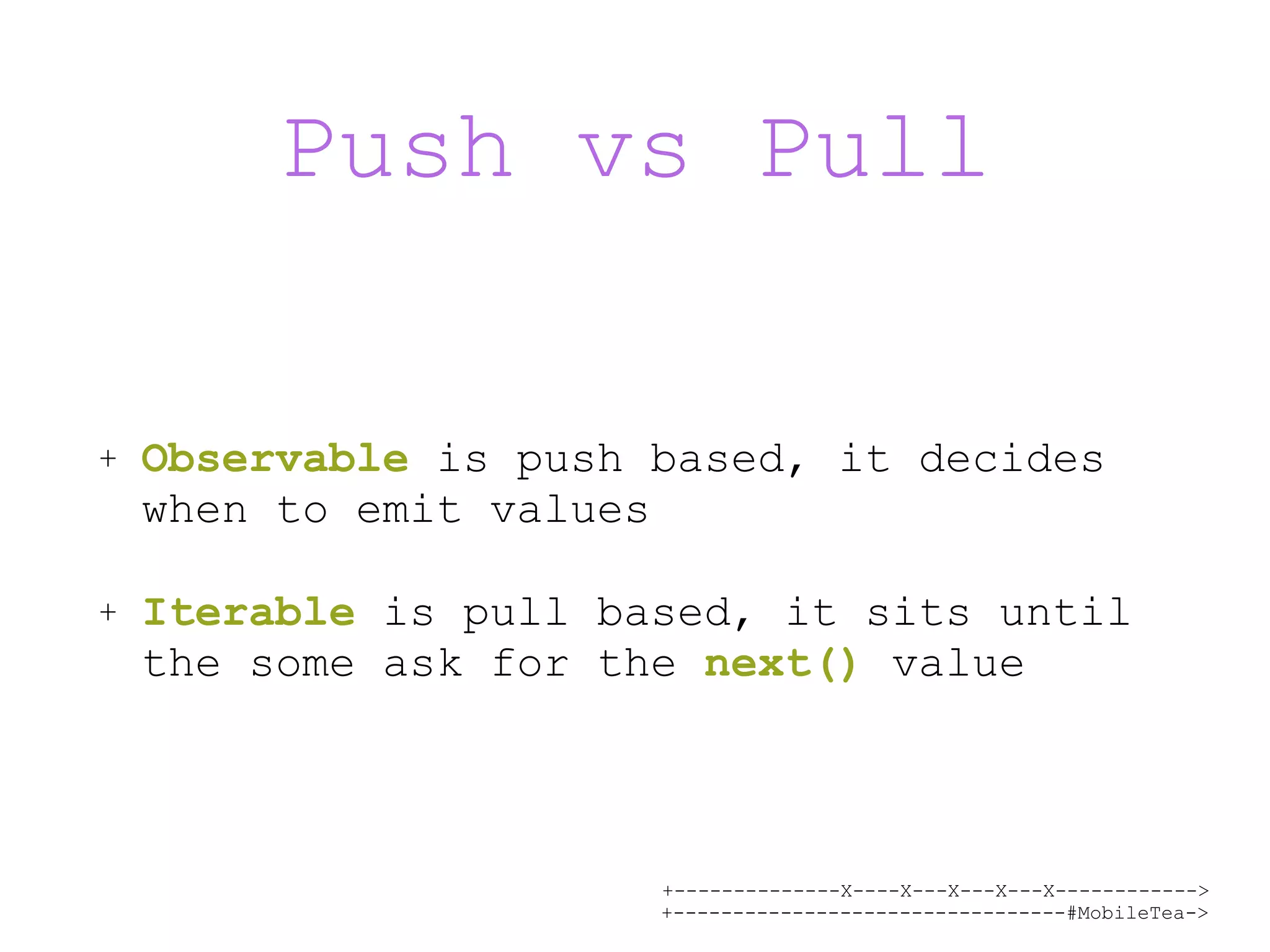 +--------------X----X---X---X---X------------> +---------------------------------#MobileTea-> Push vs Pull + Observable is push based, it decides when to emit values + Iterable is pull based, it sits until the some ask for the next() value 