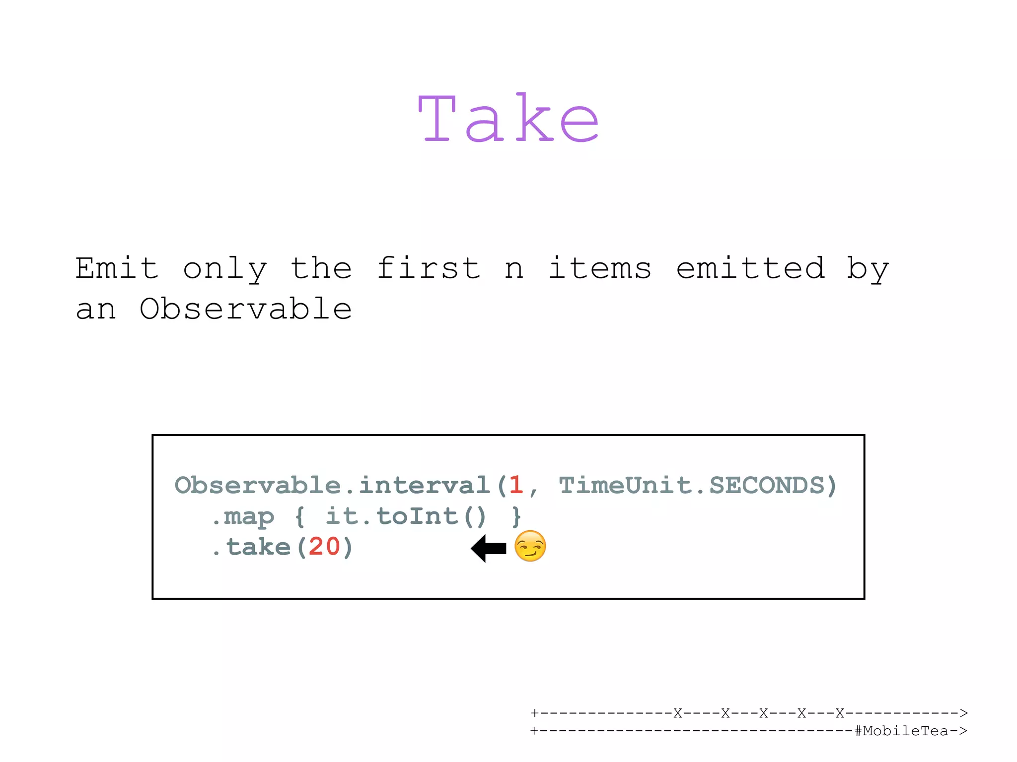 +--------------X----X---X---X---X------------> +---------------------------------#MobileTea-> Take Emit only the first n items emitted by an Observable Observable.interval(1, TimeUnit.SECONDS) .map { it.toInt() } .take(20) 😏 