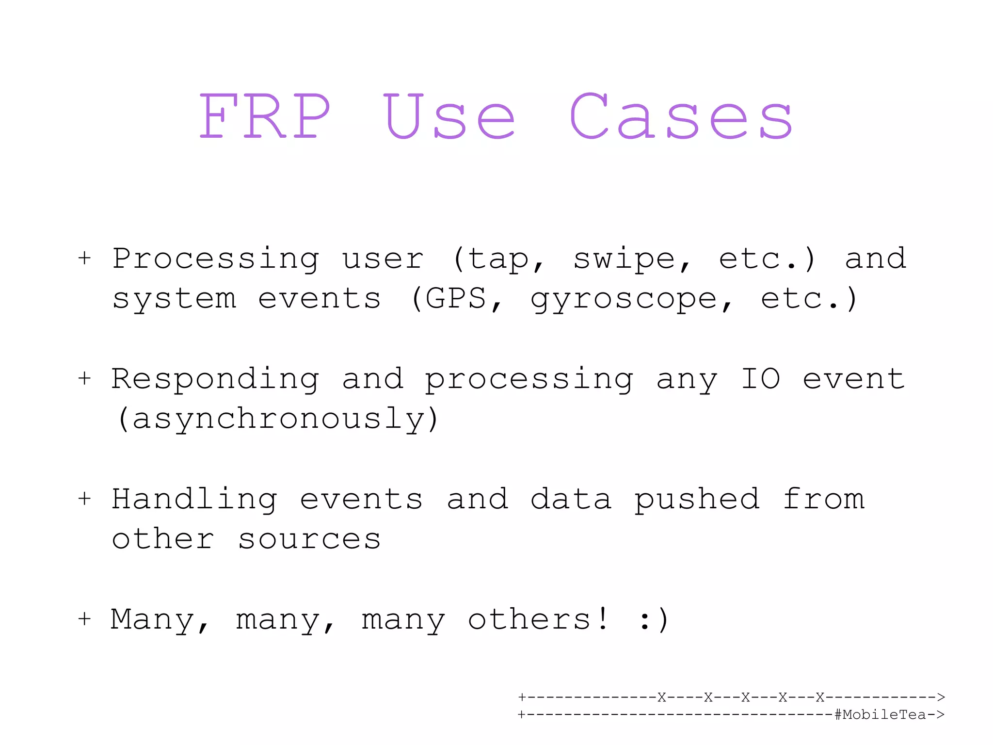 +--------------X----X---X---X---X------------> +---------------------------------#MobileTea-> FRP Use Cases + Processing user (tap, swipe, etc.) and system events (GPS, gyroscope, etc.) + Responding and processing any IO event (asynchronously) + Handling events and data pushed from other sources + Many, many, many others! :) 