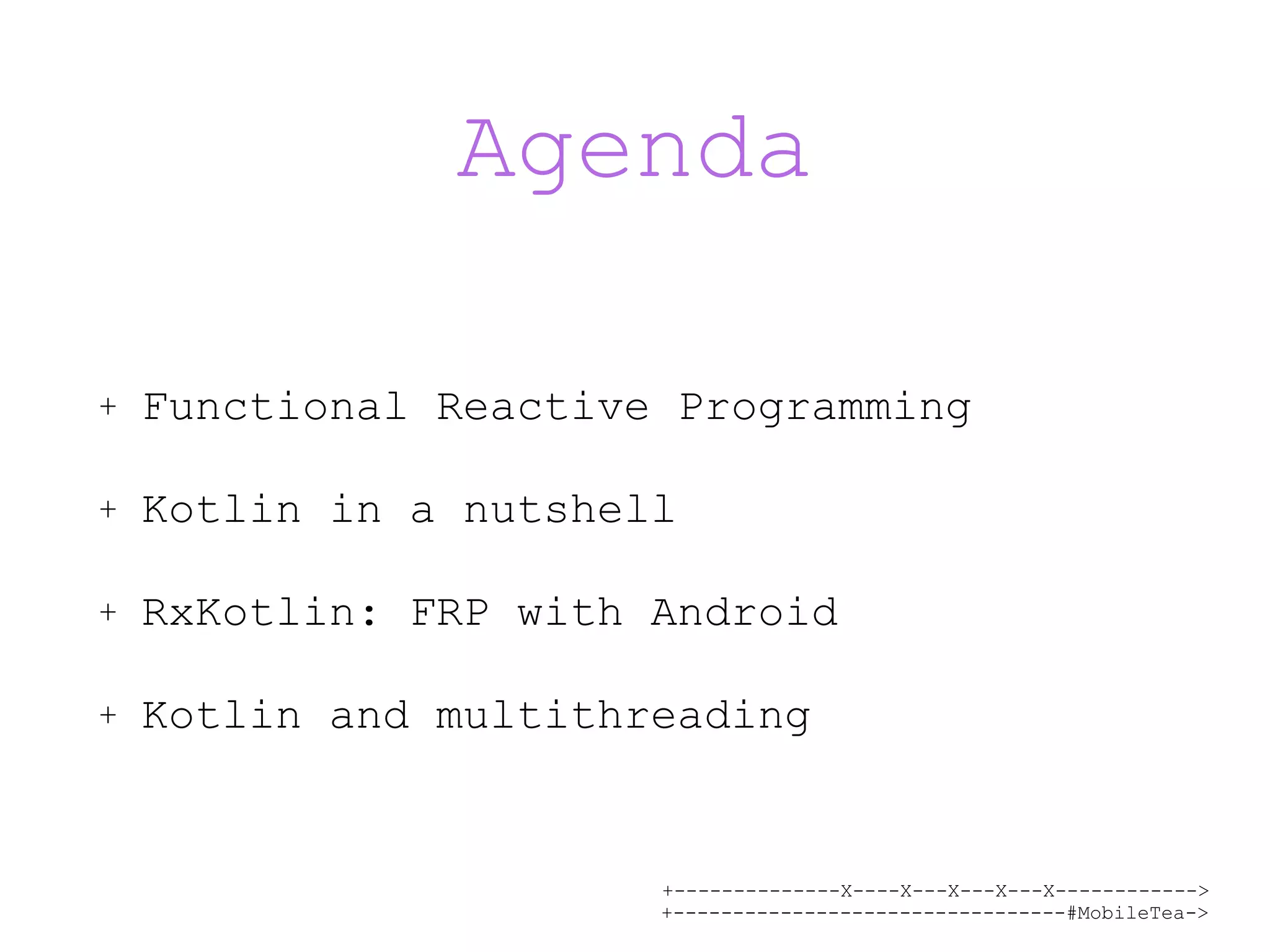 +--------------X----X---X---X---X------------> +---------------------------------#MobileTea-> Agenda + Functional Reactive Programming + Kotlin in a nutshell + RxKotlin: FRP with Android + Kotlin and multithreading 