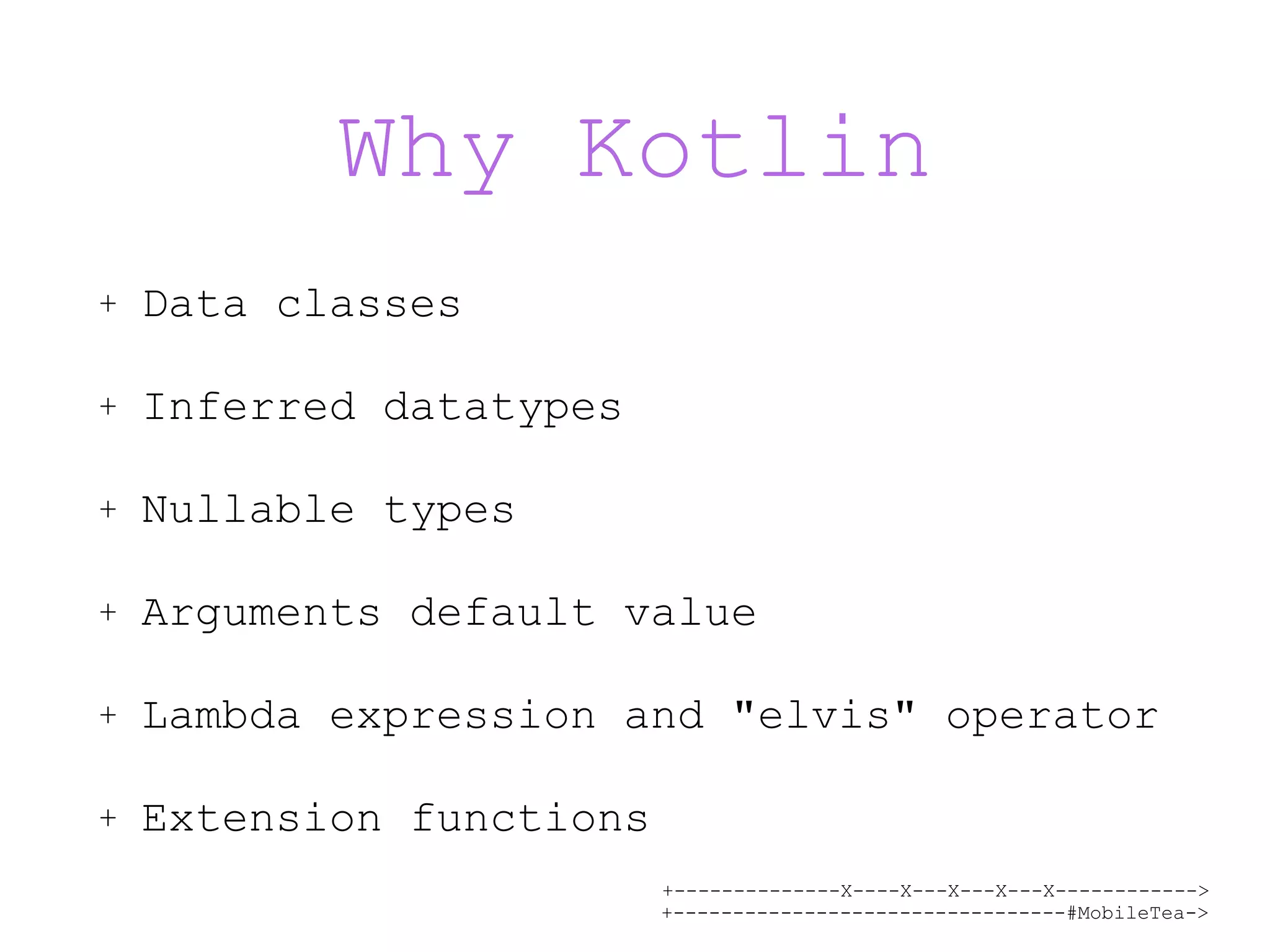 +--------------X----X---X---X---X------------> +---------------------------------#MobileTea-> Why Kotlin + Data classes + Inferred datatypes + Nullable types + Arguments default value + Lambda expression and "elvis" operator + Extension functions 