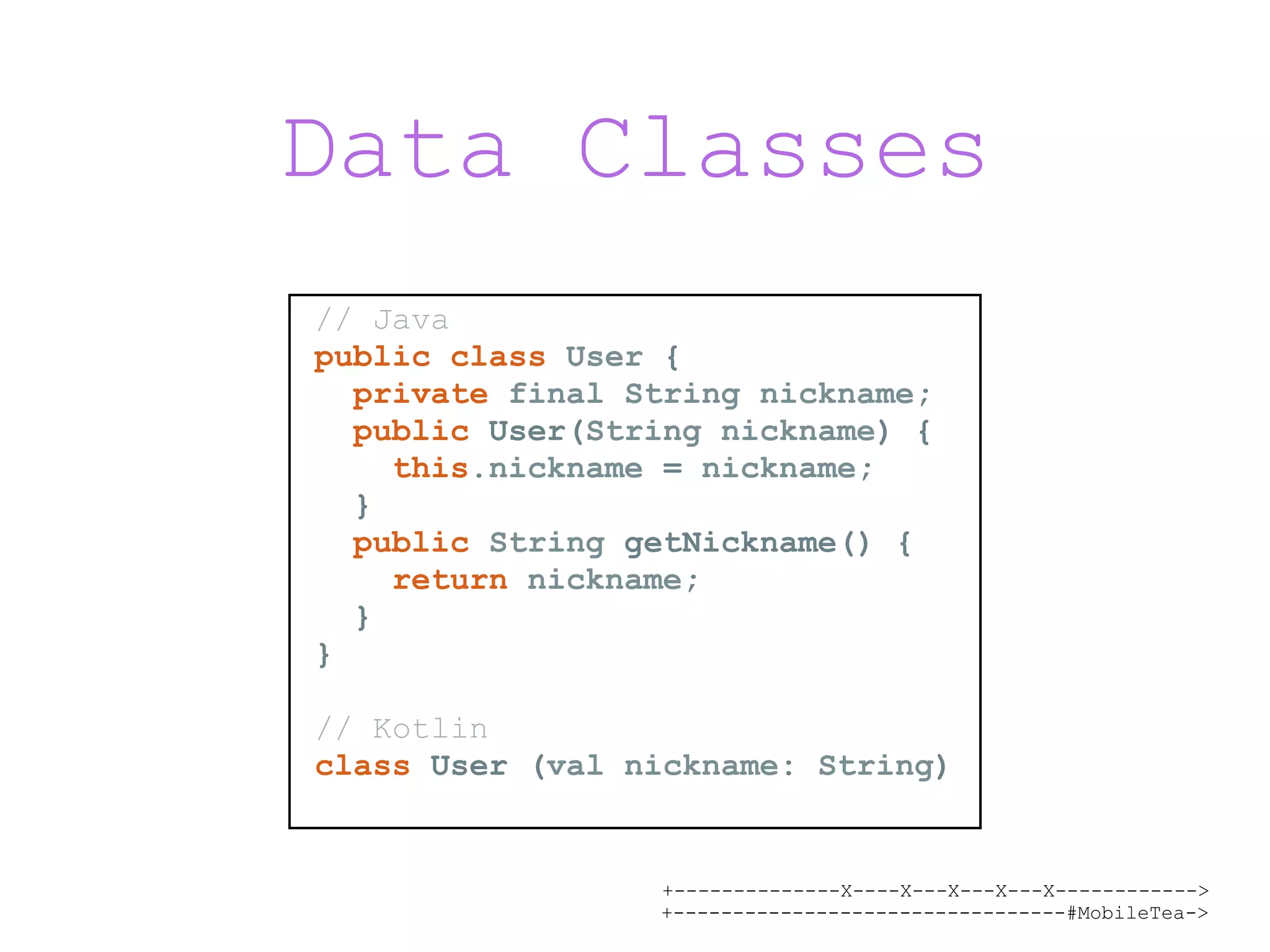 +--------------X----X---X---X---X------------> +---------------------------------#MobileTea-> Data Classes // Java public class User { private final String nickname; public User(String nickname) { this.nickname = nickname; } public String getNickname() { return nickname; } } // Kotlin class User (val nickname: String) 