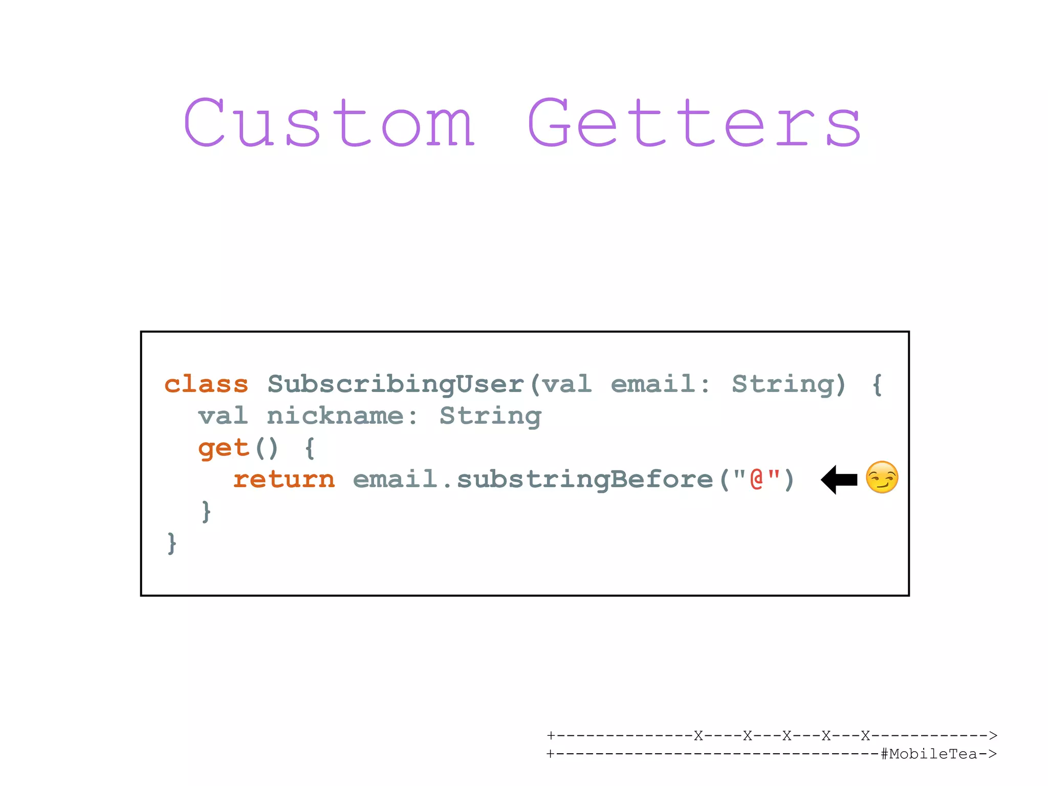 +--------------X----X---X---X---X------------> +---------------------------------#MobileTea-> Custom Getters class SubscribingUser(val email: String) { val nickname: String get() { return email.substringBefore("@") } } 😏 
