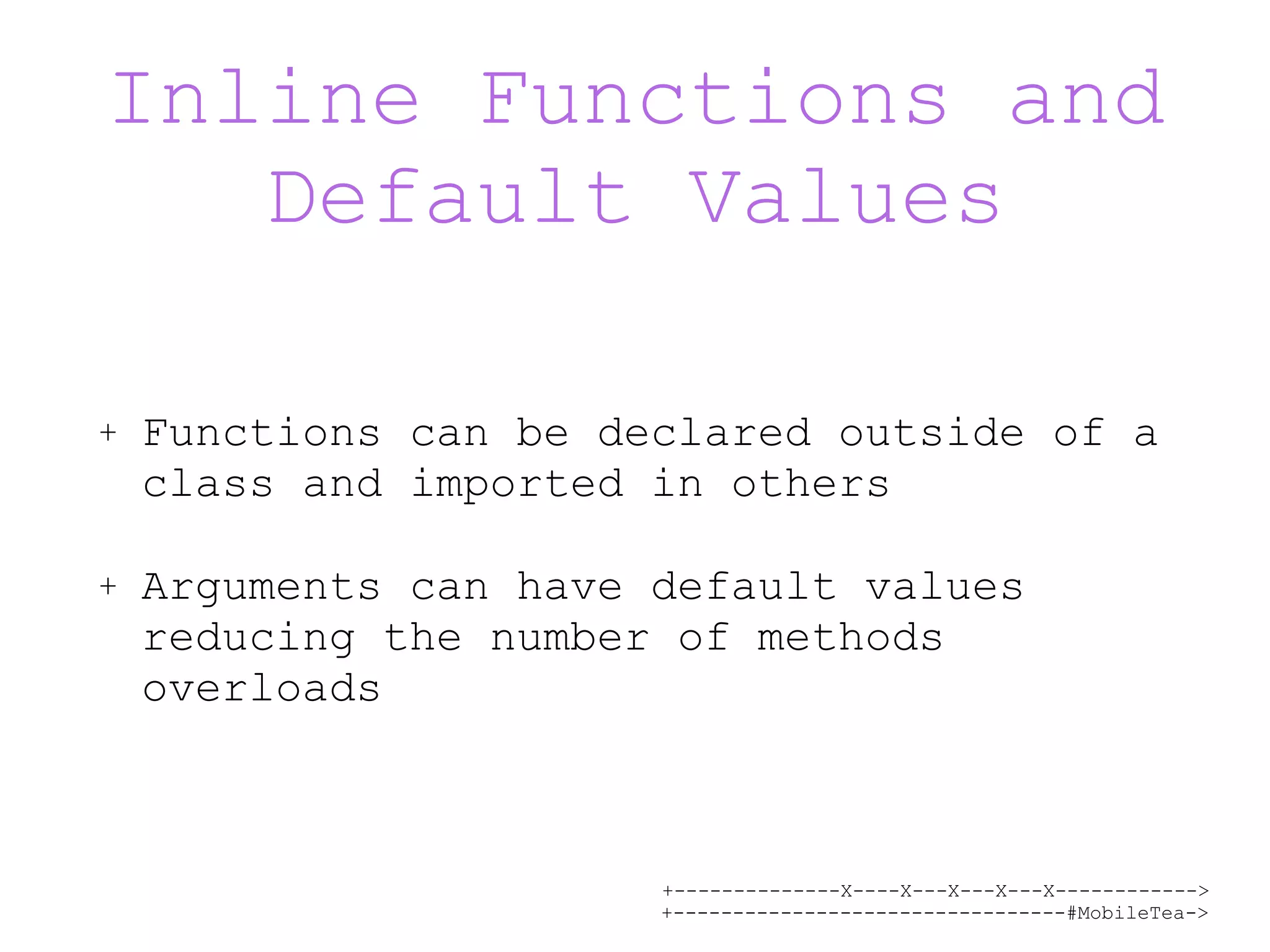 +--------------X----X---X---X---X------------> +---------------------------------#MobileTea-> Inline Functions and Default Values + Functions can be declared outside of a class and imported in others + Arguments can have default values reducing the number of methods overloads 