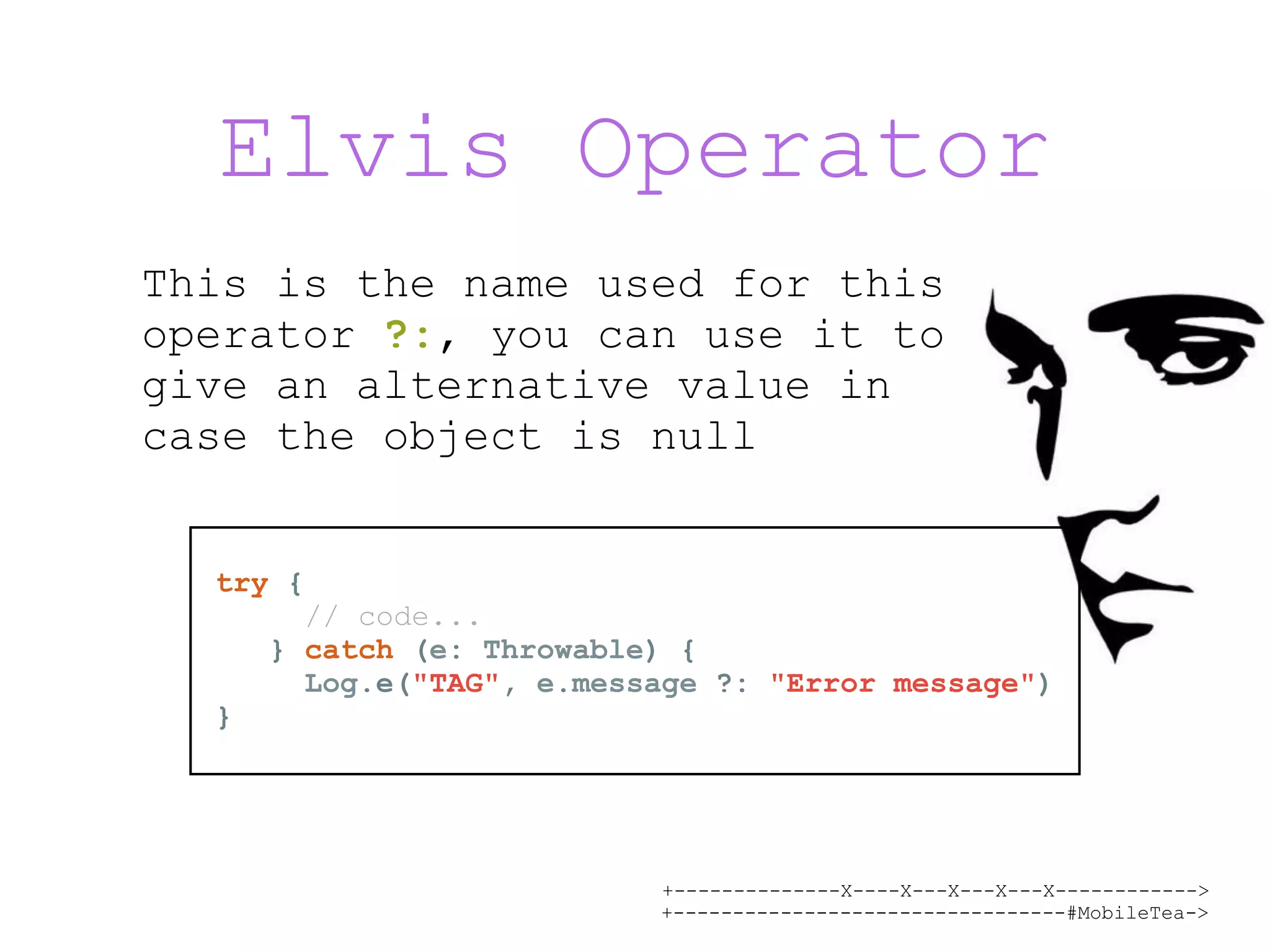 +--------------X----X---X---X---X------------> +---------------------------------#MobileTea-> Elvis Operator This is the name used for this operator ?:, you can use it to give an alternative value in case the object is null try { // code... } catch (e: Throwable) { Log.e("TAG", e.message ?: "Error message") } 