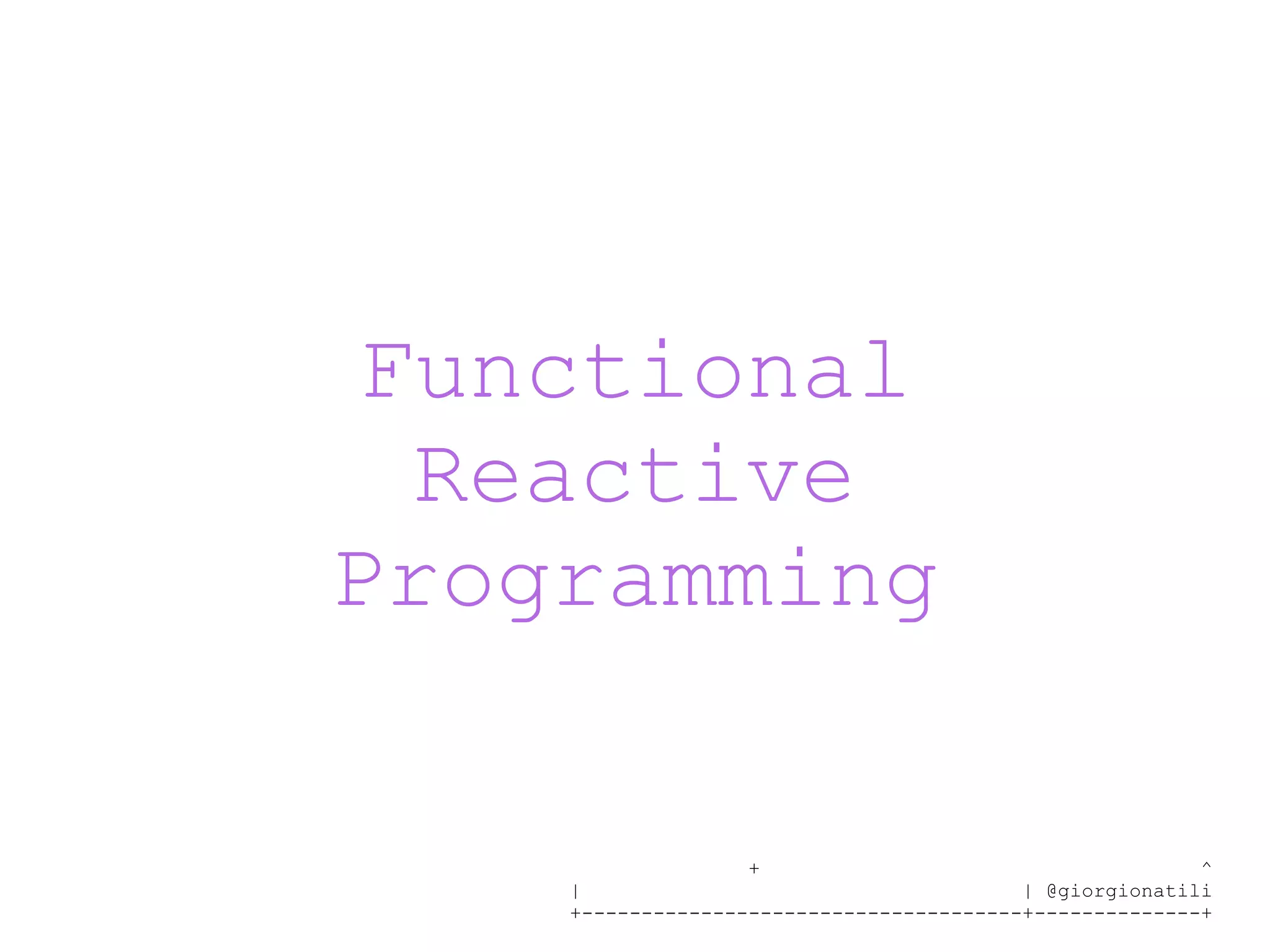 + ^ | | @giorgionatili +-------------------------------------+--------------+ Functional Reactive Programming 