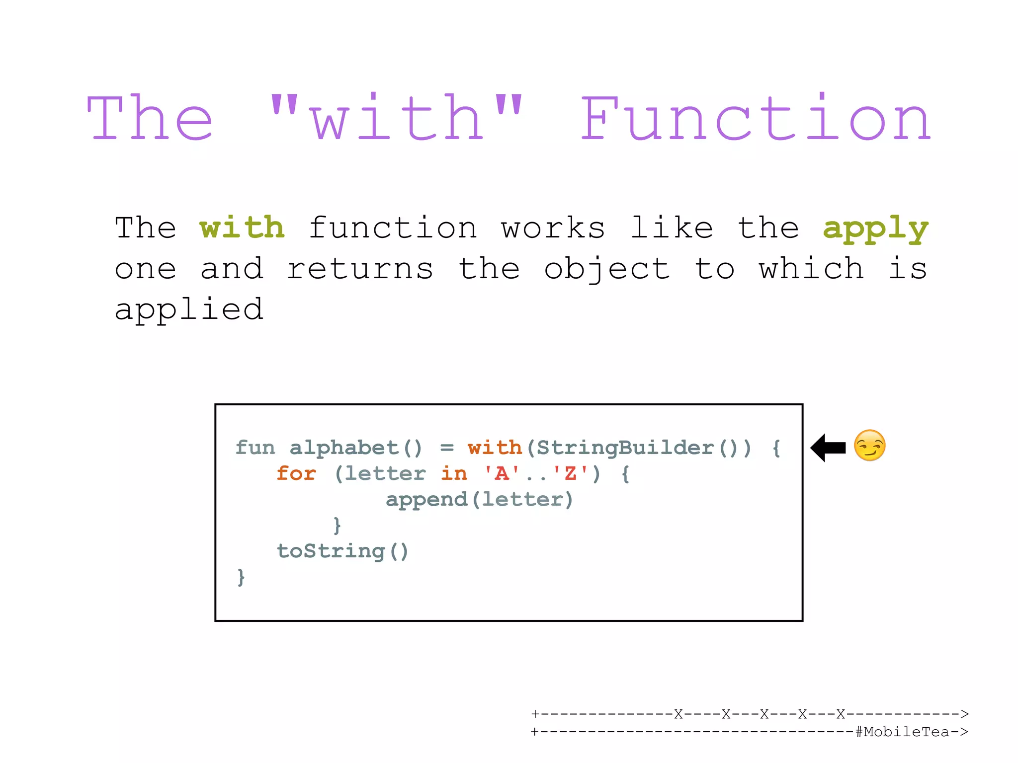 +--------------X----X---X---X---X------------> +---------------------------------#MobileTea-> The "with" Function The with function works like the apply one and returns the object to which is applied fun alphabet() = with(StringBuilder()) { for (letter in 'A'..'Z') { append(letter) } toString() } 😏 