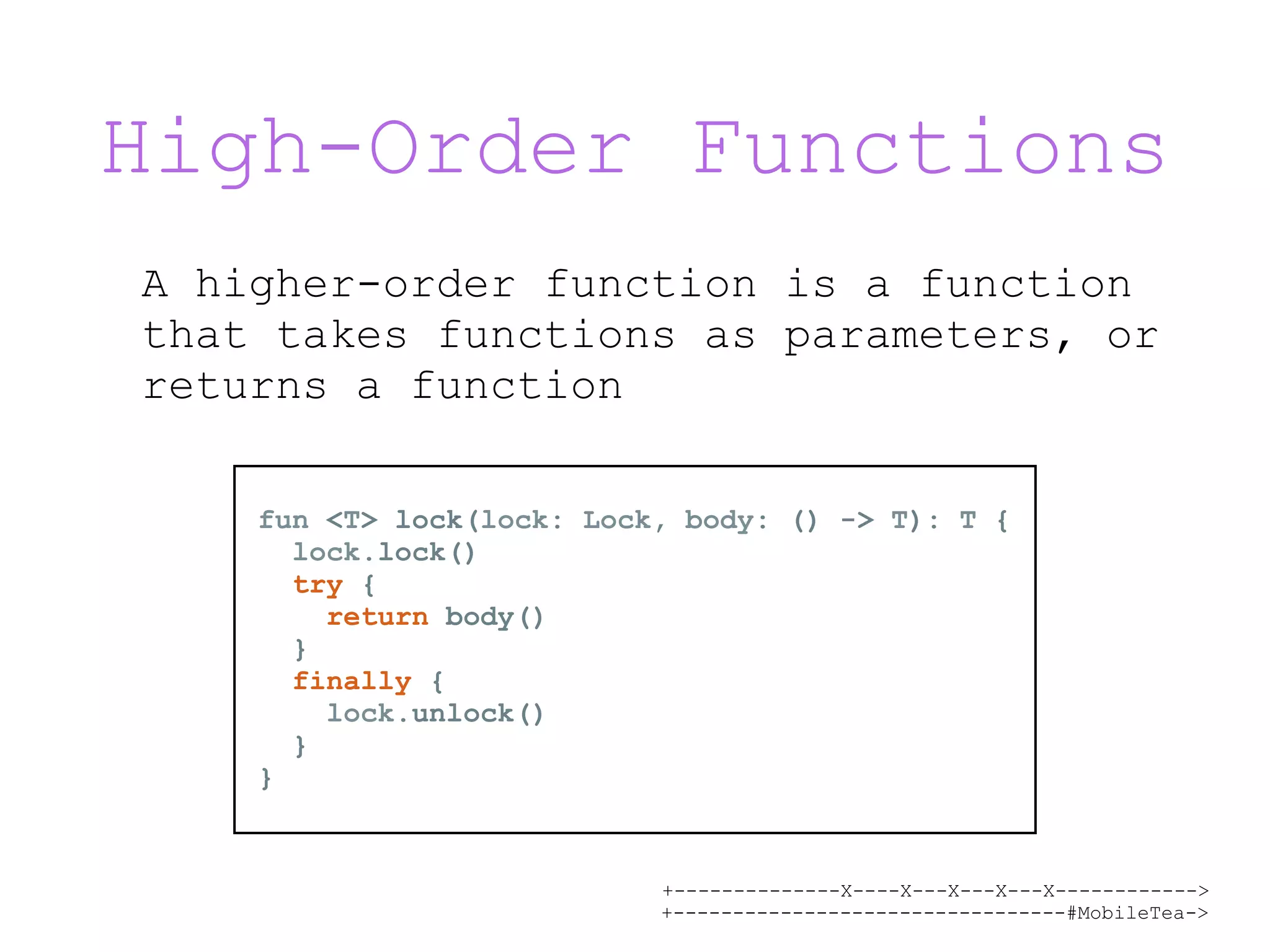 +--------------X----X---X---X---X------------> +---------------------------------#MobileTea-> High-Order Functions A higher-order function is a function that takes functions as parameters, or returns a function fun <T> lock(lock: Lock, body: () -> T): T { lock.lock() try { return body() } finally { lock.unlock() } } 