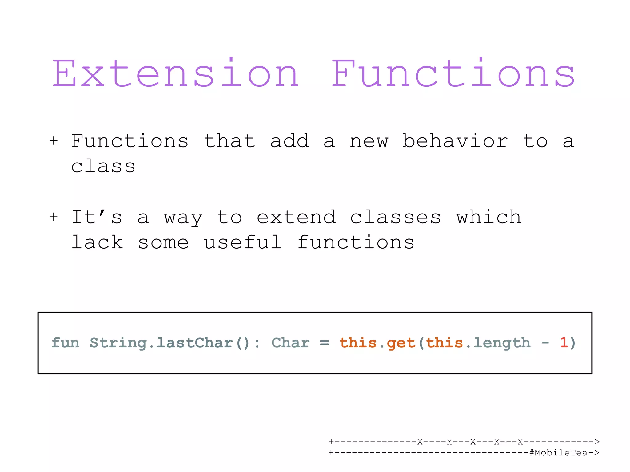 +--------------X----X---X---X---X------------> +---------------------------------#MobileTea-> Extension Functions + Functions that add a new behavior to a class + It’s a way to extend classes which lack some useful functions fun String.lastChar(): Char = this.get(this.length - 1) 
