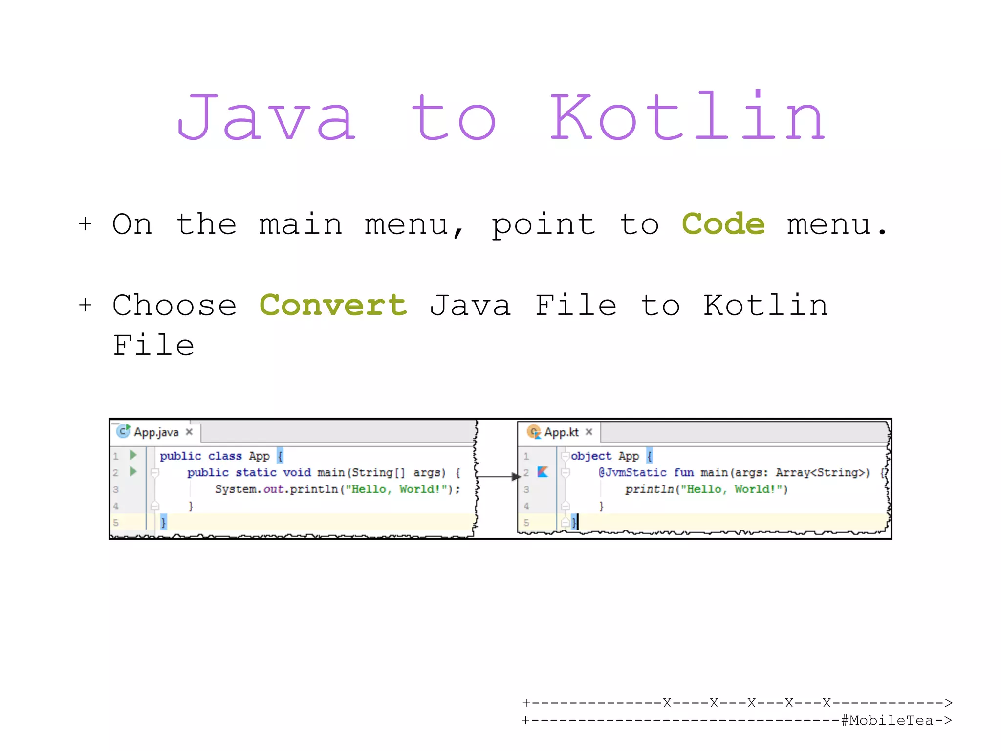 +--------------X----X---X---X---X------------> +---------------------------------#MobileTea-> Java to Kotlin + On the main menu, point to Code menu. + Choose Convert Java File to Kotlin File 