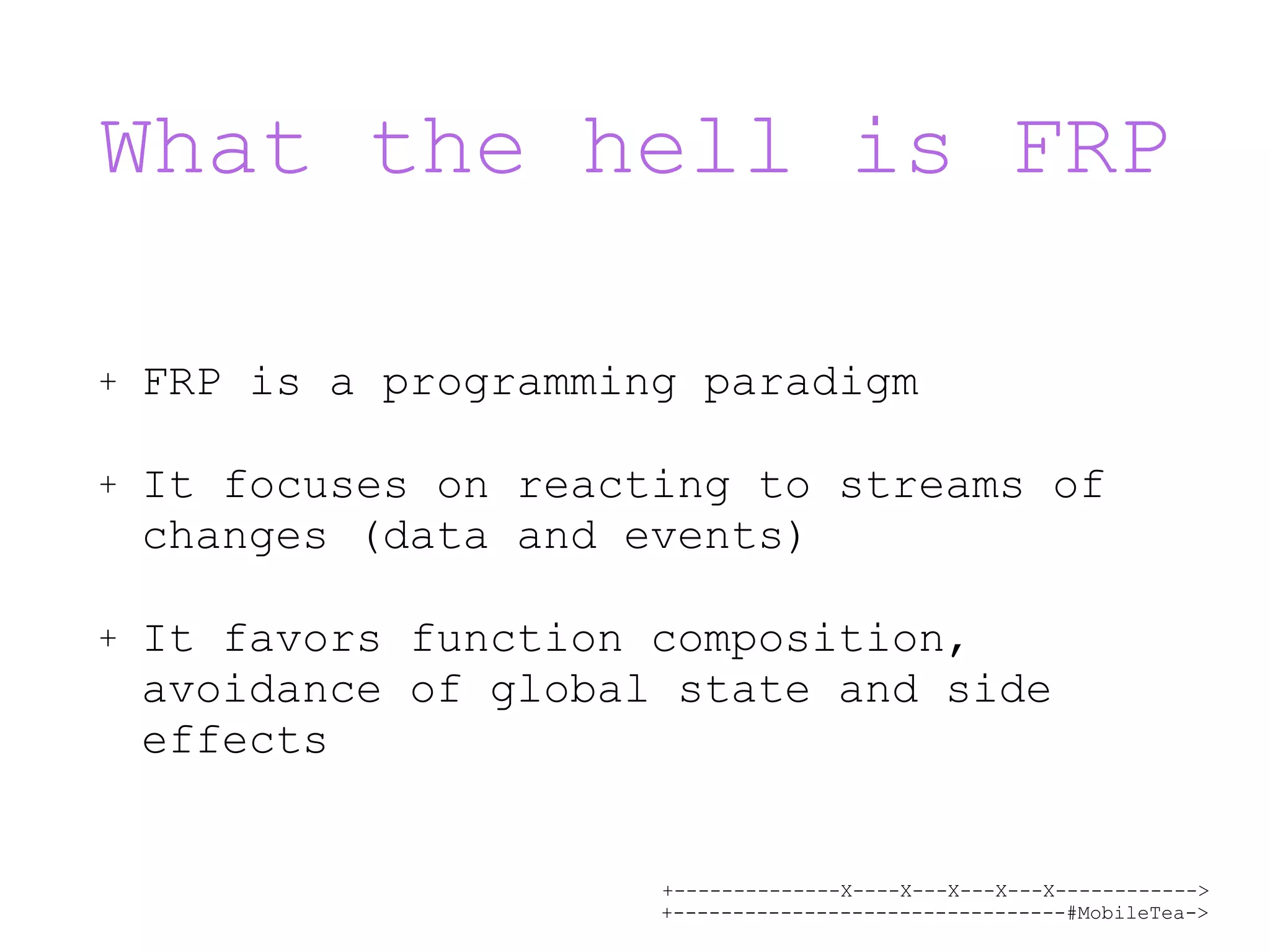 +--------------X----X---X---X---X------------> +---------------------------------#MobileTea-> What the hell is FRP + FRP is a programming paradigm + It focuses on reacting to streams of changes (data and events) + It favors function composition, avoidance of global state and side effects 