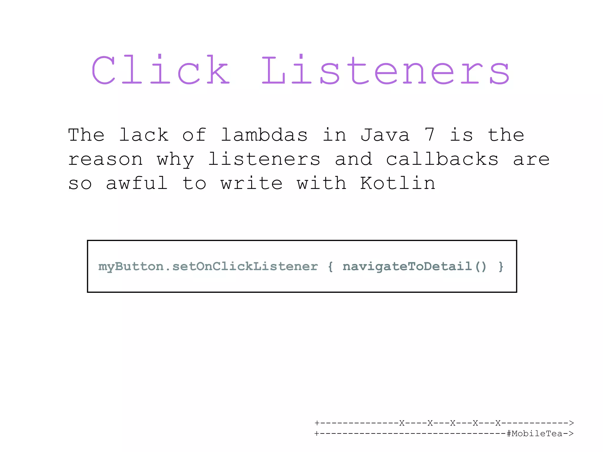 +--------------X----X---X---X---X------------> +---------------------------------#MobileTea-> Click Listeners The lack of lambdas in Java 7 is the reason why listeners and callbacks are so awful to write with Kotlin myButton.setOnClickListener { navigateToDetail() } 