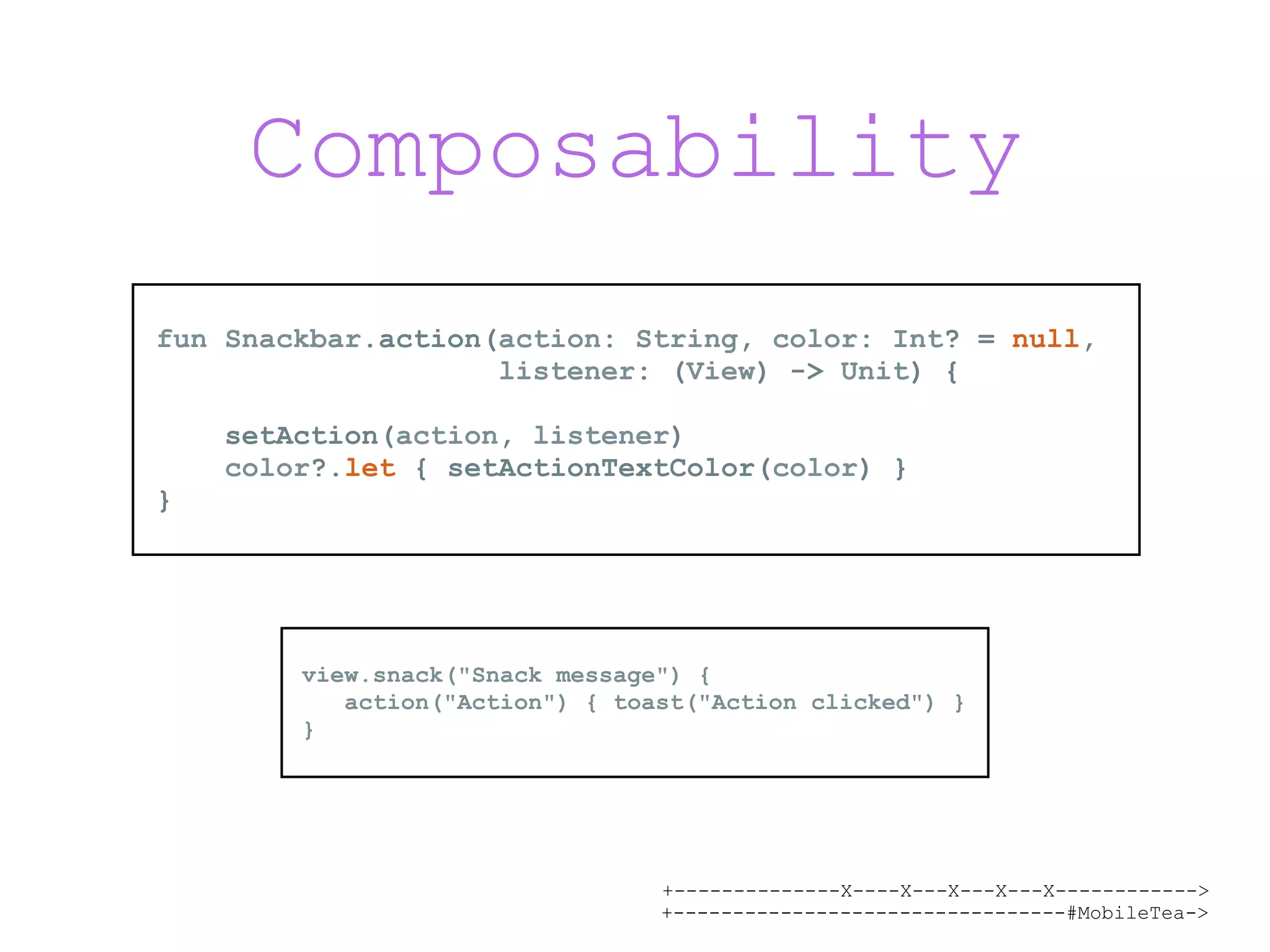 +--------------X----X---X---X---X------------> +---------------------------------#MobileTea-> Composability view.snack("Snack message") { action("Action") { toast("Action clicked") } } fun Snackbar.action(action: String, color: Int? = null, listener: (View) -> Unit) { setAction(action, listener) color?.let { setActionTextColor(color) } } 
