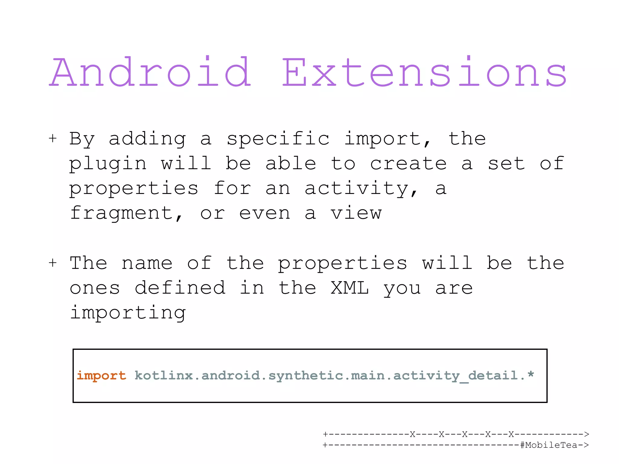 +--------------X----X---X---X---X------------> +---------------------------------#MobileTea-> Android Extensions + By adding a specific import, the plugin will be able to create a set of properties for an activity, a fragment, or even a view + The name of the properties will be the ones defined in the XML you are importing import kotlinx.android.synthetic.main.activity_detail.* 
