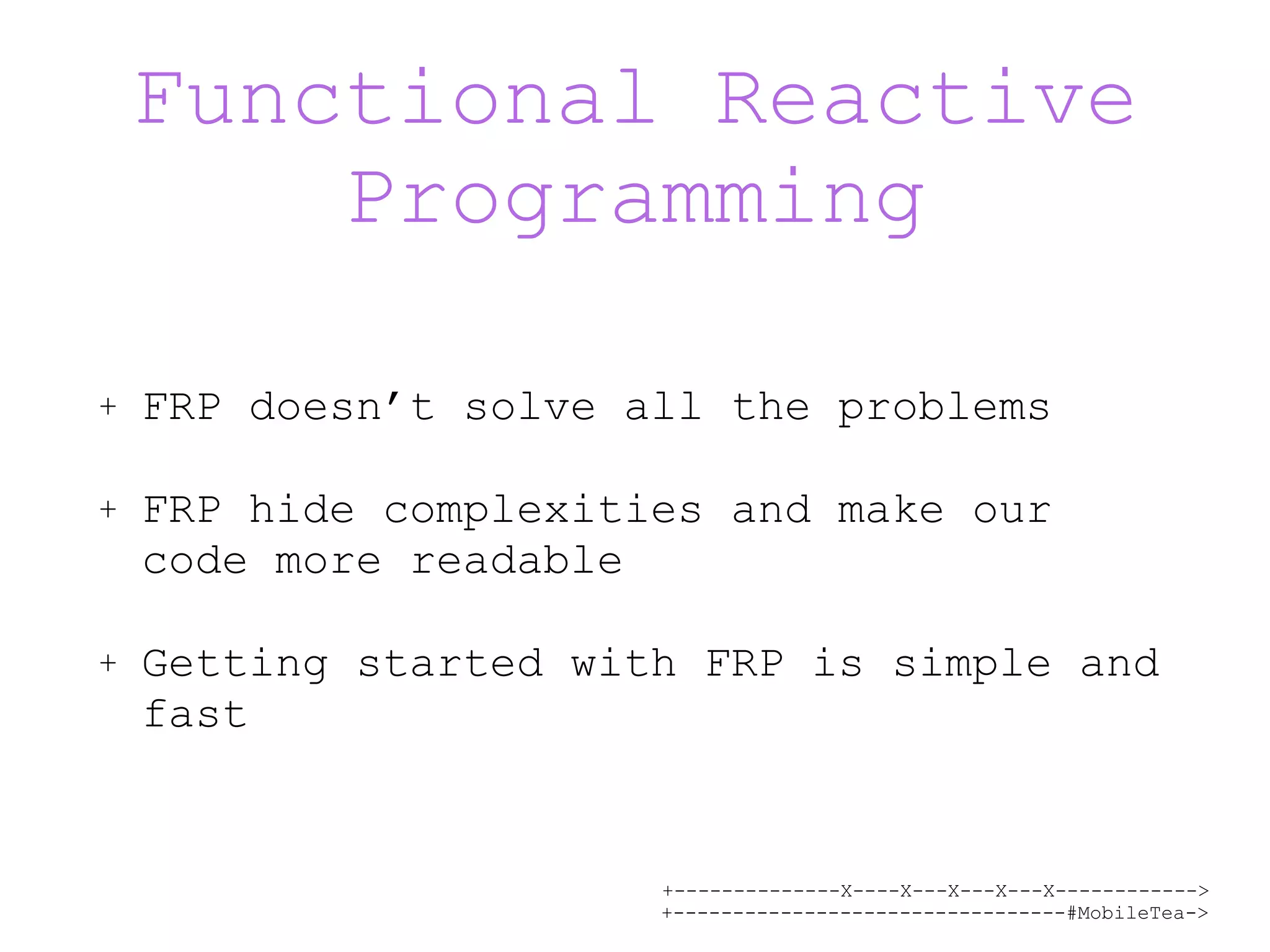 +--------------X----X---X---X---X------------> +---------------------------------#MobileTea-> Functional Reactive Programming + FRP doesn’t solve all the problems + FRP hide complexities and make our code more readable + Getting started with FRP is simple and fast 