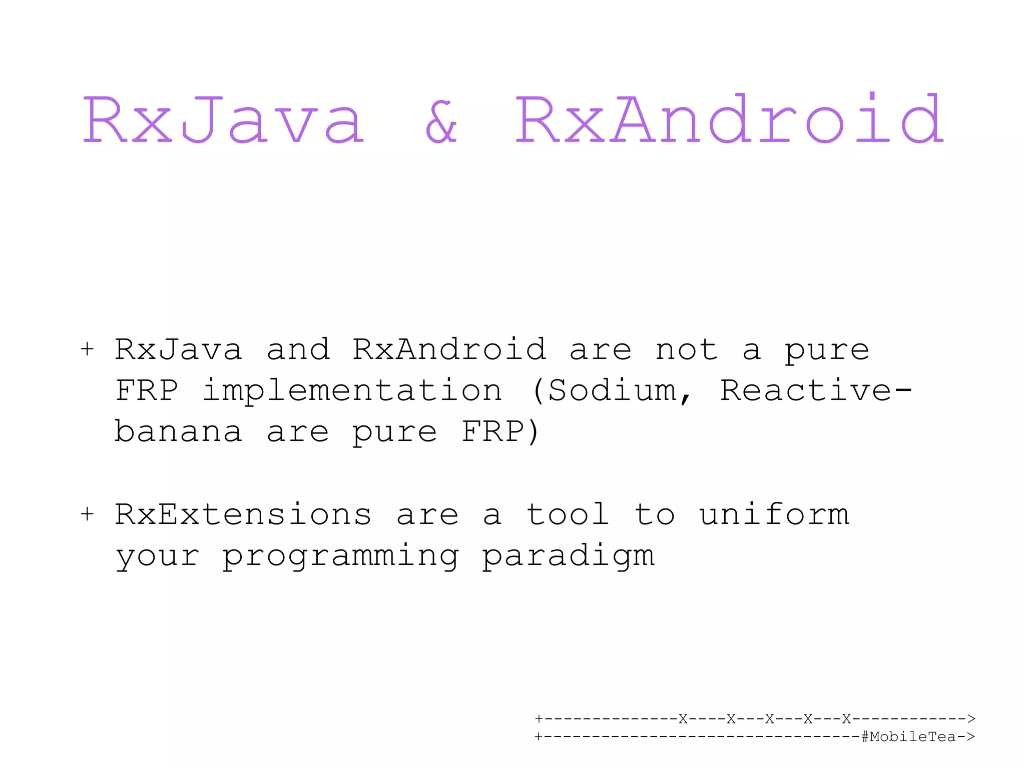 +--------------X----X---X---X---X------------> +---------------------------------#MobileTea-> RxJava & RxAndroid + RxJava and RxAndroid are not a pure FRP implementation (Sodium, Reactive- banana are pure FRP) + RxExtensions are a tool to uniform your programming paradigm 
