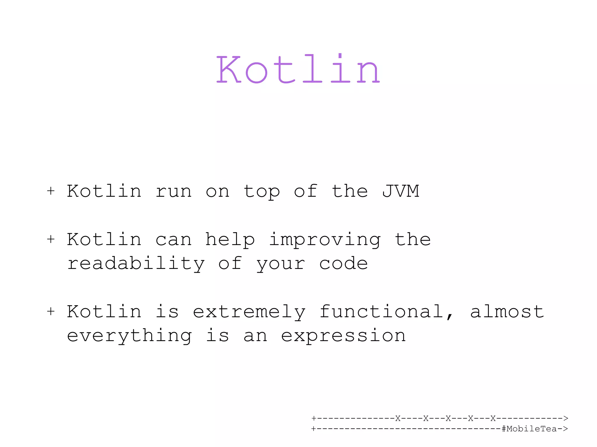 +--------------X----X---X---X---X------------> +---------------------------------#MobileTea-> Kotlin + Kotlin run on top of the JVM + Kotlin can help improving the readability of your code + Kotlin is extremely functional, almost everything is an expression 