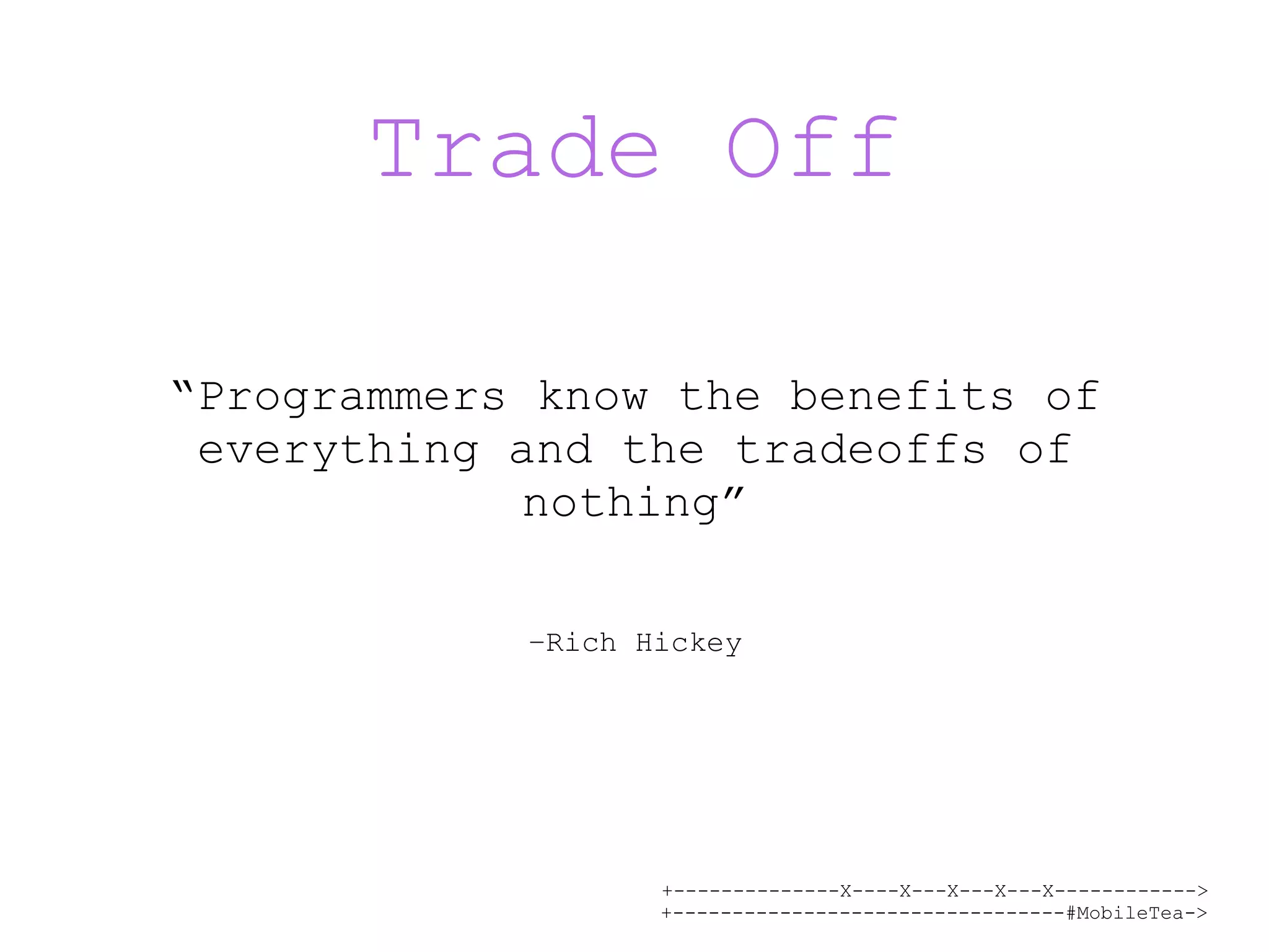 +--------------X----X---X---X---X------------> +---------------------------------#MobileTea-> Trade Off “Programmers know the benefits of everything and the tradeoffs of nothing” –Rich Hickey 