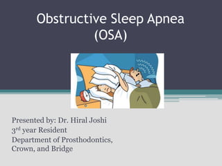 Obstructive Sleep Apnea
(OSA)
Presented by: Dr. Hiral Joshi
3rd year Resident
Department of Prosthodontics,
Crown, and Bridge
 