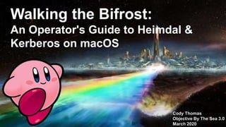Walking the Bifrost:
An Operator's Guide to Heimdal &
Kerberos on macOS
Cody Thomas
Objective By The Sea 3.0
March 2020
 