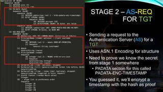 STAGE 2 – AS-REQ
FOR TGT
• Sending a request to the
Authentication Server (AS) for a
TGT
• Uses ASN.1 Encoding for structu...