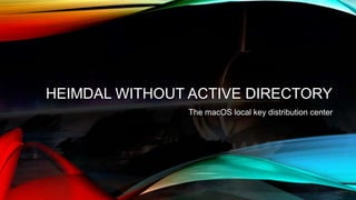 HEIMDAL WITHOUT ACTIVE DIRECTORY
The macOS local key distribution center
 