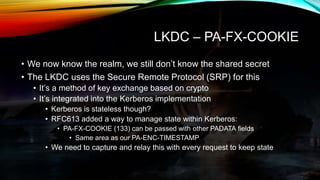 LKDC – PA-FX-COOKIE
• We now know the realm, we still don’t know the shared secret
• The LKDC uses the Secure Remote Proto...