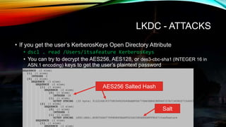 LKDC - ATTACKS
• If you get the user’s KerberosKeys Open Directory Attribute
• dscl . read /Users/itsafeature KerberosKeys...