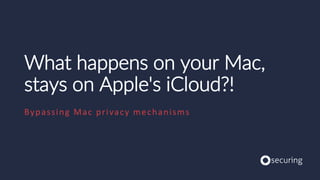 What happens on your Mac,
stays on Apple's iCloud?!
Bypassing Mac privacy mechanisms
 