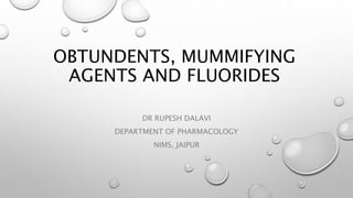 OBTUNDENTS, MUMMIFYING
AGENTS AND FLUORIDES
DR RUPESH DALAVI
DEPARTMENT OF PHARMACOLOGY
NIMS, JAIPUR
 
