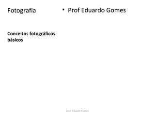 Conceitos fotográficos
básicos
Fotografia • Prof Eduardo Gomes
prof: Eduardo Gomes
 