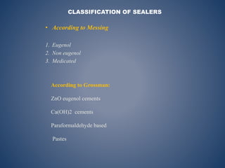 • According to Messing
1. Eugenol
2. Non eugenol
3. Medicated
CLASSIFICATION OF SEALERS
According to Grossman:
ZnO eugenol cements
Ca(OH)2 cements
Paraformaldehyde based
Pastes
 
