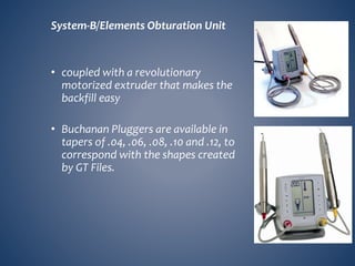 System-B/Elements Obturation Unit
• coupled with a revolutionary
motorized extruder that makes the
backfill easy
• Buchanan Pluggers are available in
tapers of .04, .06, .08, .10 and .12, to
correspond with the shapes created
by GT Files.
 