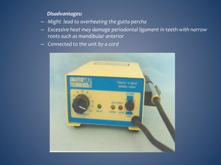 Disadvantages:
– Might lead to overheating the gutta percha
– Excessive heat may damage periodontal ligament in teeth with narrow
roots such as mandibular anterior
– Connected to the unit by a cord
 