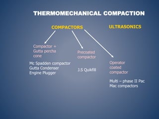 THERMOMECHANICAL COMPACTION
COMPACTORS ULTRASONICS
Compactor +
Gutta percha
cone
Precoated
compactor
Operator
coated
compactor
Mc Spadden compactor
Gutta Condenser
Engine Plugger
J.S Quikfill
Multi – phase II Pac
Mac compactors
 