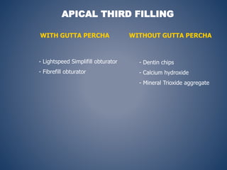 APICAL THIRD FILLING
WITH GUTTA PERCHA WITHOUT GUTTA PERCHA
- Lightspeed Simplifill obturator
- Fibrefill obturator
- Dentin chips
- Calcium hydroxide
- Mineral Trioxide aggregate
 